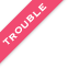 TROUBLE