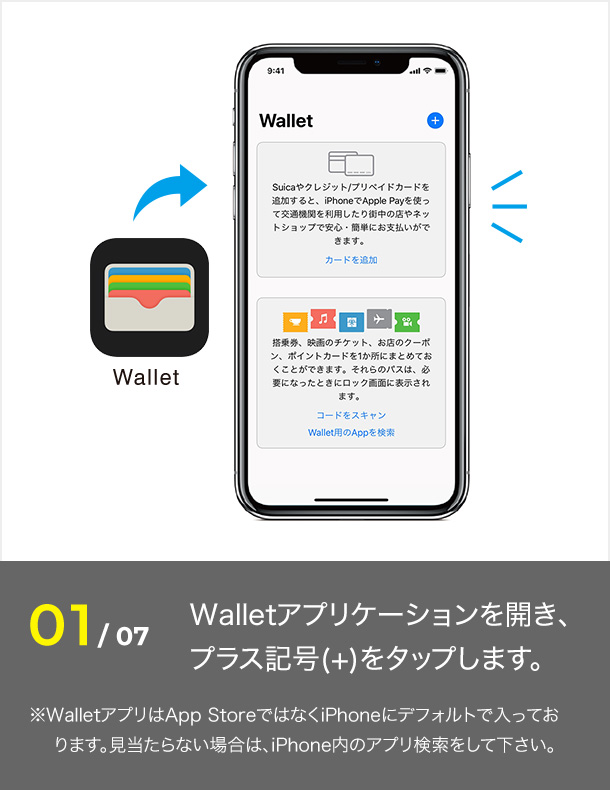 01 Walletアプリケーションを開き、プラス記号（+）をタップします。※WalletアプリはApp StoreではなくiPhoneにデフォルトで入っております。見当たらない場合は、iPhone内のアプリ検索をしてください。