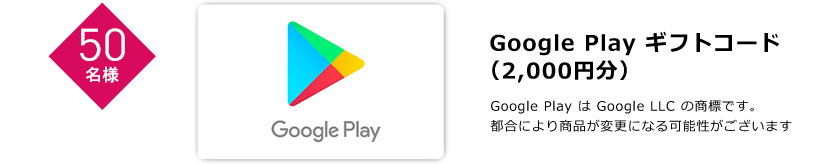 50名様 Google Play ギフトコード（2,000円分） Google Play は Google LLC の商標です。都合により商品が変更になる可能性がございます