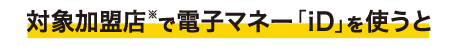対象加盟店※で電子マネー「iD｣を使うと