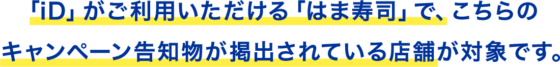 全国の「iD」がご利用いただける「はま寿司」で、こちらのキャンペーン告知物が掲載されている店舗が対象です。