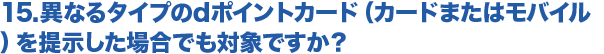 15.異なるタイプのdポイントカード（カードまたはモバイル）を提示した場合でも対象ですか？sp